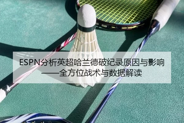 ESPN分析英超哈兰德破纪录原因与影响——全方位战术与数据解读