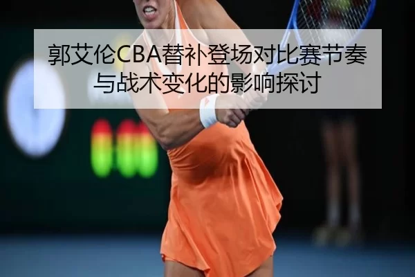郭艾伦CBA替补登场对比赛节奏与战术变化的影响探讨