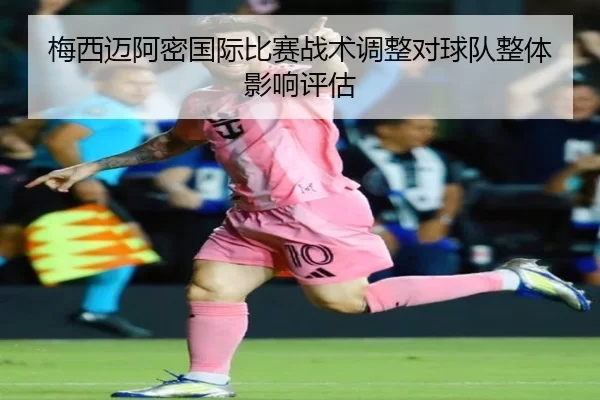 梅西迈阿密国际比赛战术调整对球队整体影响评估