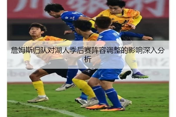 詹姆斯归队对湖人季后赛阵容调整的影响深入分析